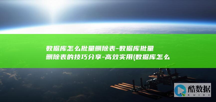 数据库怎么批量删除表-数据库批量删除表的技巧分享-高效实用 (数据库怎么批量造数据)