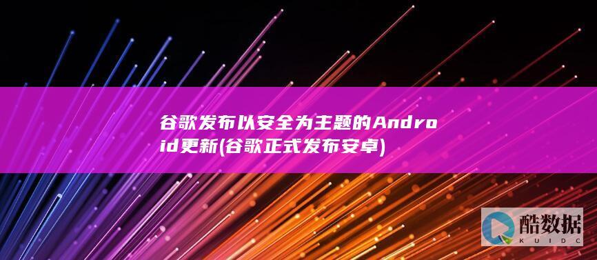 谷歌发布以安全为主题的Android更新 (谷歌正式发布安卓)