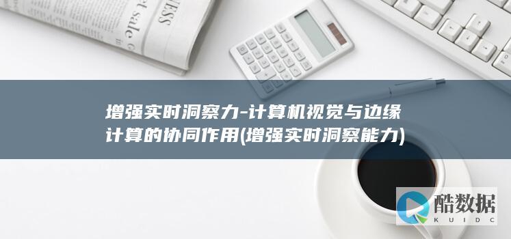 增强实时洞察力-计算机视觉与边缘计算的协同作用 (增强实时洞察能力)