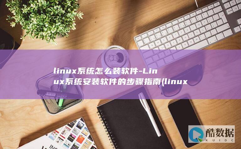 linux系统怎么装软件-Linux系统安装软件的步骤指南 (linux系统)