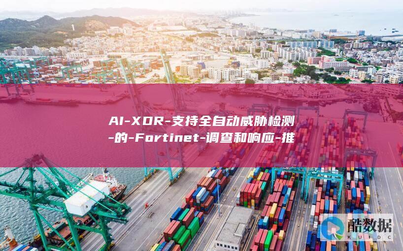 AI-XDR-支持全自动威胁检测-的-Fortinet-调查和响应-推出基于