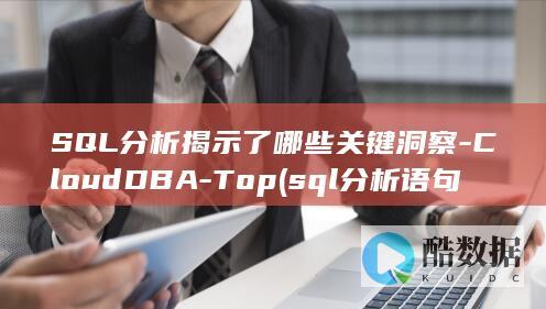 SQL分析揭示了哪些关键洞察-CloudDBA-Top (sql分析语句)