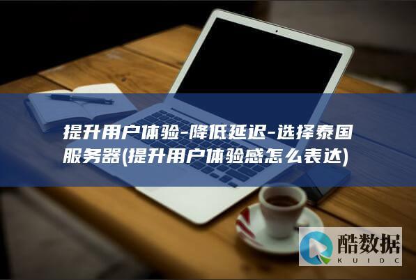 提升用户体验-降低延迟-选择泰国服务器 (提升用户体验感怎么表达)
