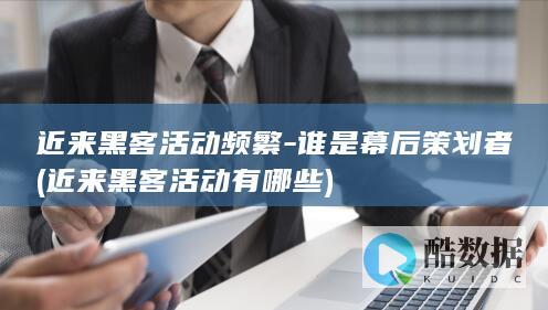近来黑客活动频繁-谁是幕后策划者 (近来黑客活动有哪些)
