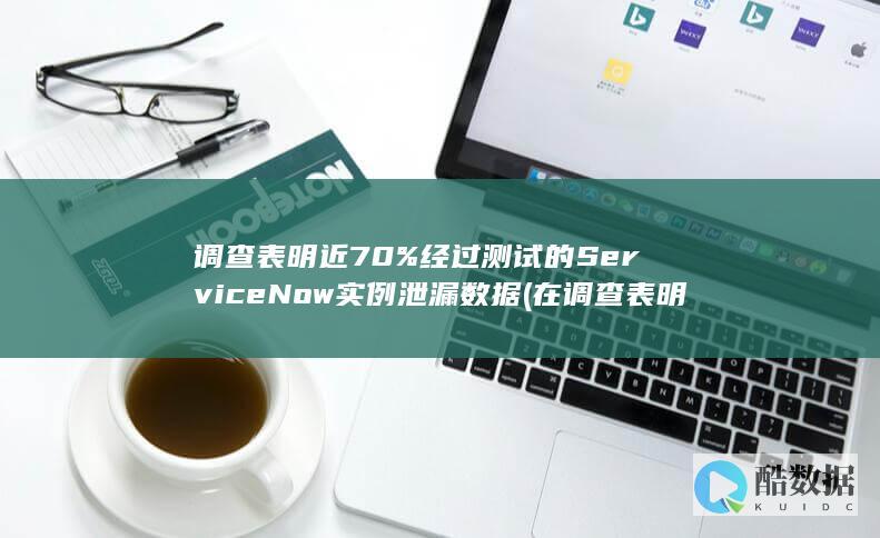 调查表明近70%经过测试的ServiceNow实例泄漏数据 (在调查表明)
