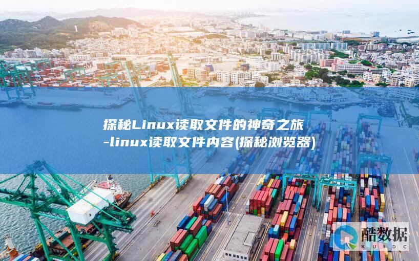 探秘Linux读取文件的神奇之旅-linux读取文件内容 (探秘浏览器)