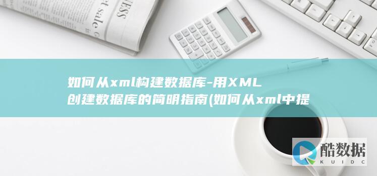 如何从xml构建数据库-用XML创建数据库的简明指南 (如何从xml中提取特定内容并拼接工具)