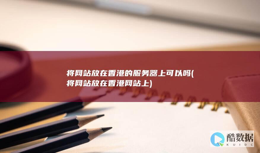将网站放在香港的服务器上可以吗 (将网站放在香港网站上)