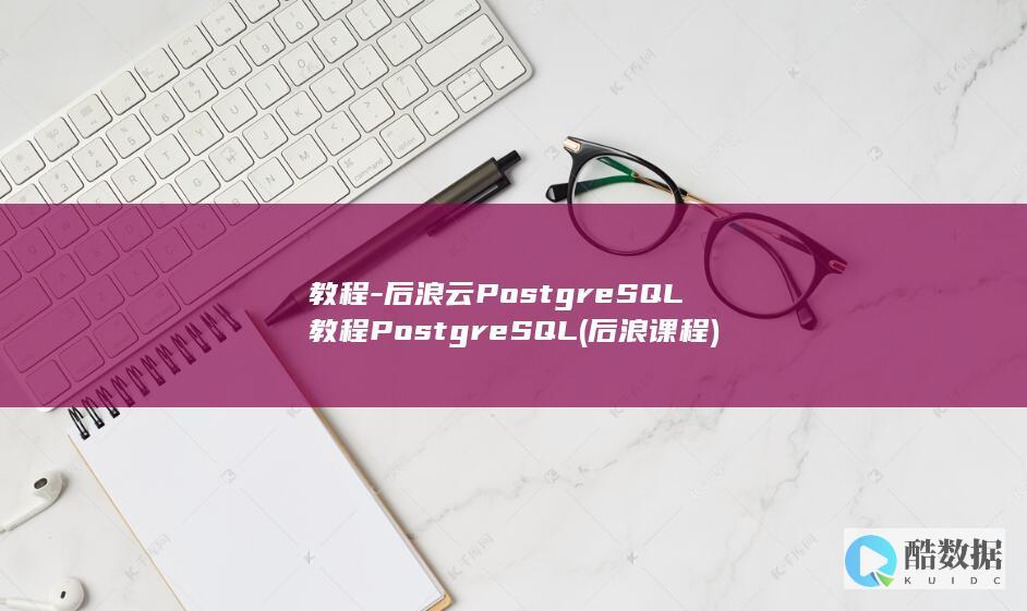教程-后浪云PostgreSQL教程PostgreSQL (后浪课程)