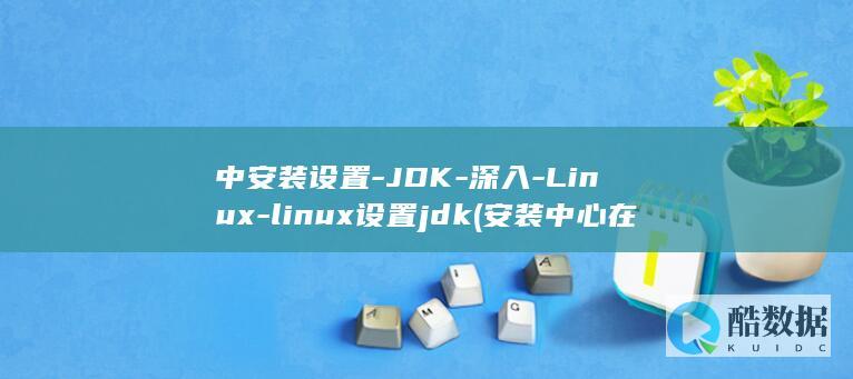 中安装设置-JDK-深入-Linux-linux设置jdk (安装中心在哪里设置)