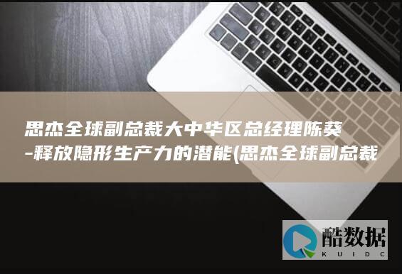 思杰全球副总裁大中华区总经理陈葵-释放隐形生产力的潜能 (思杰全球副总裁是谁)