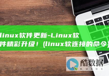 linux软件更新-Linux软件精彩升级！ (linux软连接的命令)