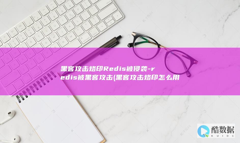 黑客攻击烙印Redis被侵袭-redis被黑客攻击 (黑客攻击烙印怎么用)