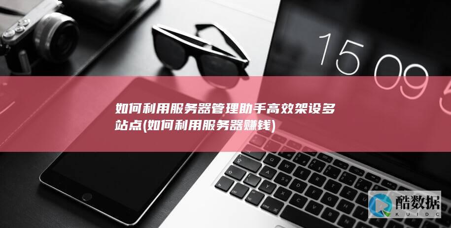 如何利用服务器管理助手高效架设多站点 (如何利用服务器赚钱)