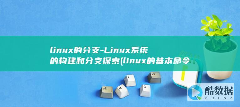 linux的分支-Linux系统的构建和分支探索 (linux的基本命令)