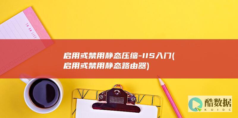 启用或禁用静态压缩-IIS入门 (启用或禁用静态路由器)