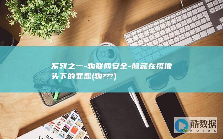系列之一-物联网安全-隐藏在摄像头下的罪恶 (物???)