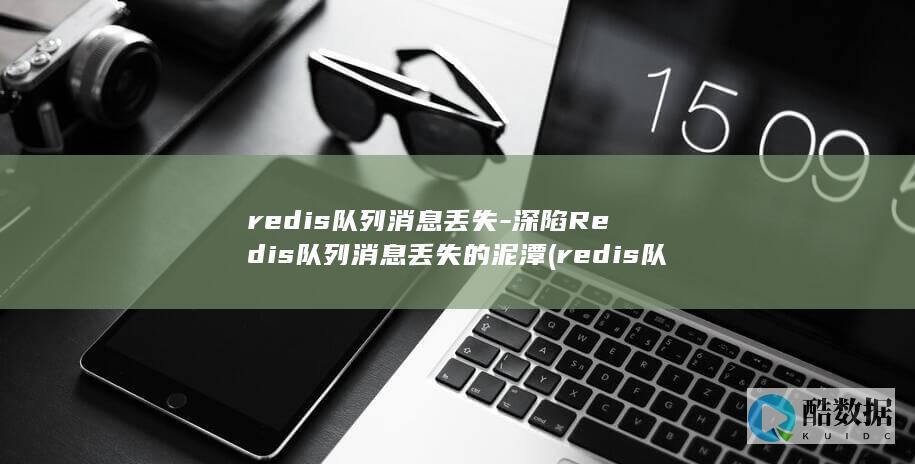 redis队列消息丢失-深陷Redis队列消息丢失的泥潭 (redis队列)