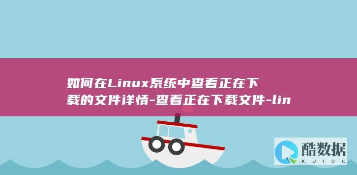 如何在Linux系统中查看正在下载的文件详情-查看正在下载文件-linux (如何在另一个手机上登录微信)