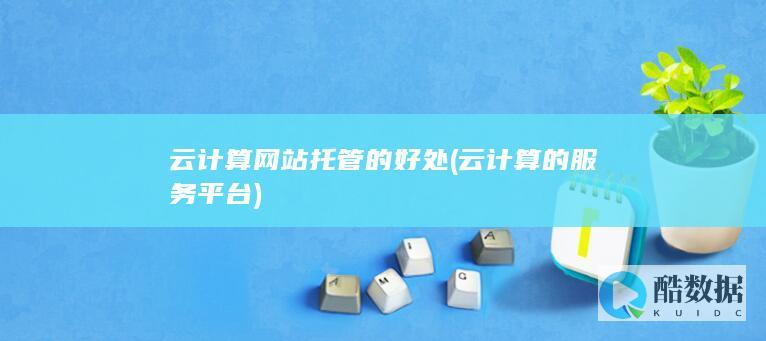 云计算网站托管的好处 (云计算的服务平台)