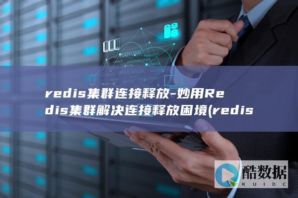 redis集群连接释放-妙用Redis集群解决连接释放困境 (redis集群部署)