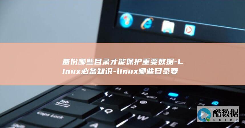 备份哪些目录才能保护重要数据-Linux必备知识-linux哪些目录要备份 (备份哪些目录可以删除)