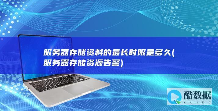 服务器存储资料的最长时限是多久 (服务器存储资源告警)