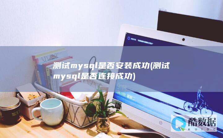 测试mysql是否安装成功 (测试mysql是否连接成功)