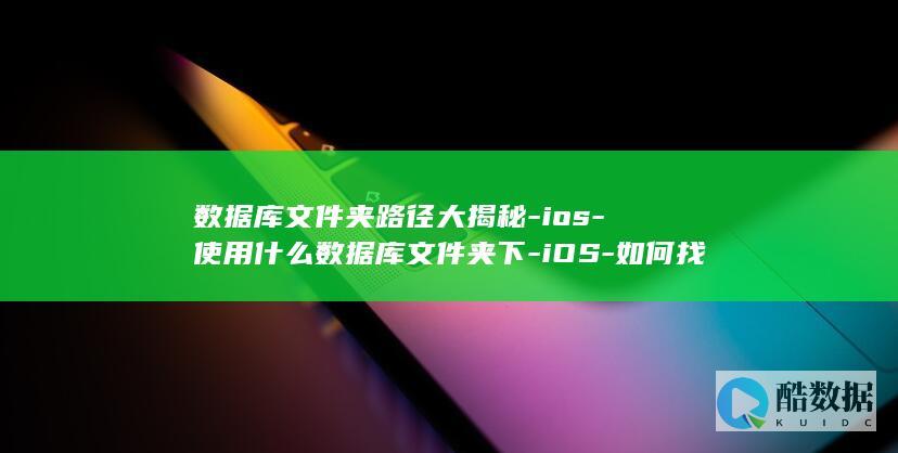 数据库文件夹路径大揭秘-ios-使用什么数据库文件夹下-iOS-如何找到适合你的存储方式 (数据库文件夹名称)