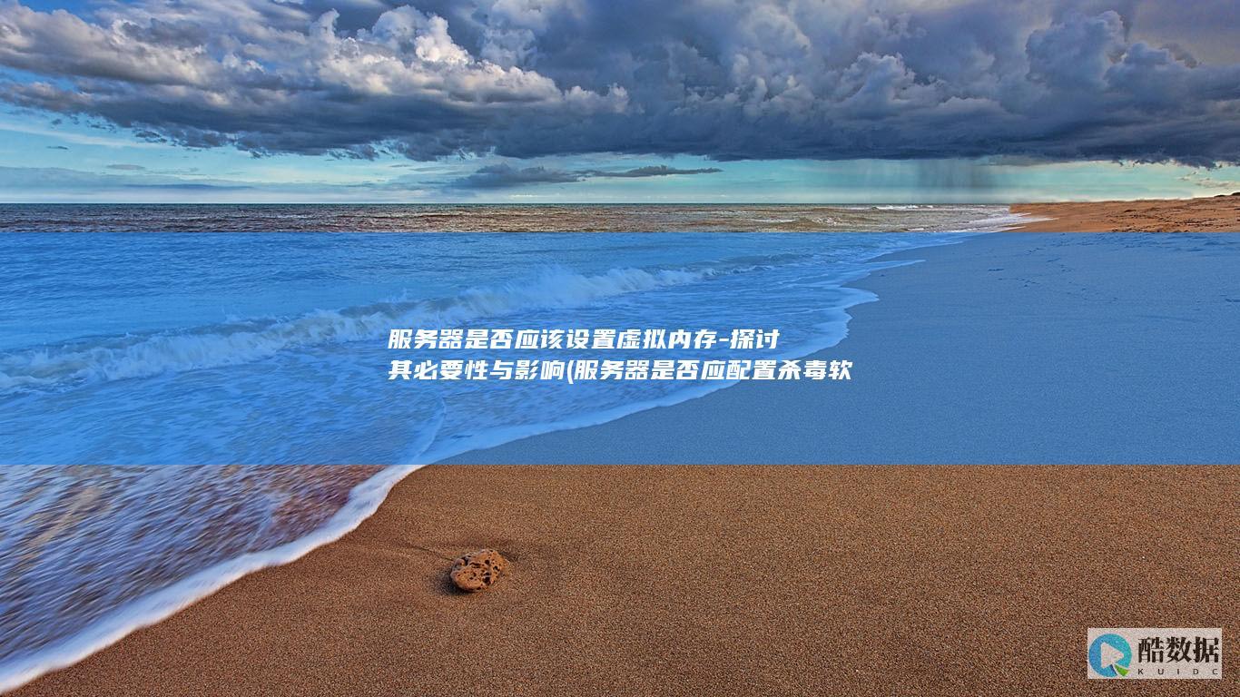服务器是否应该设置虚拟内存-探讨其必要性与影响 (服务器是否应配置杀毒软件和防火墙设置)