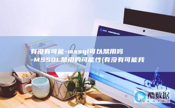 有没有可能-mssql可以禁用吗-MSSQL禁用的可能性 (有没有可能我说的机甲是玩具免费)