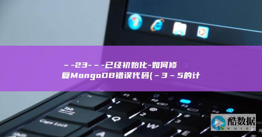 –-23-–-已经初始化-如何修复MongoDB错误代码 (–3–5的计算过程)