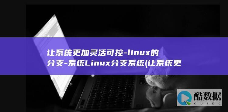 让系统更加灵活可控-linux的分支-系统Linux分支系统 (让系统更加灵活的方法)