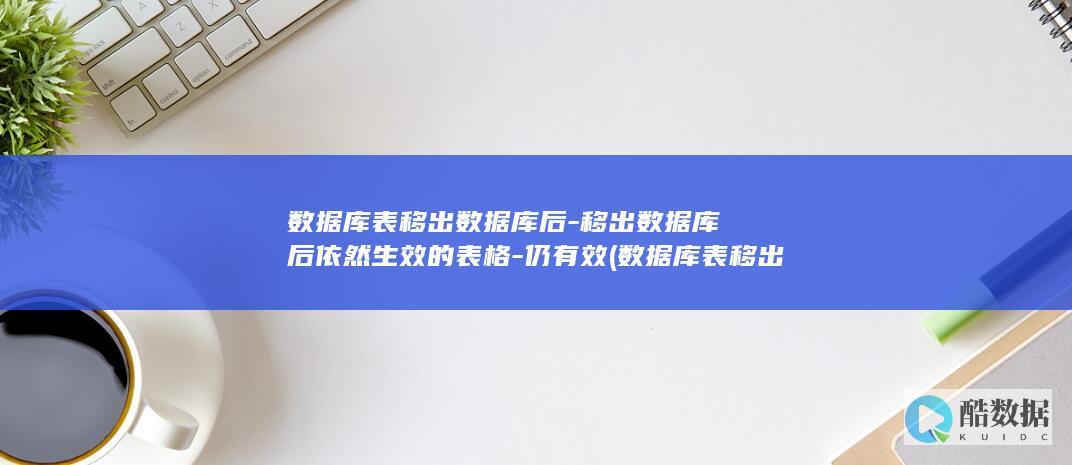 数据库表移出数据库后-移出数据库后依然生效的表格-仍有效 (数据库表移出数据库后仍然有效的是)