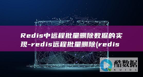 Redis中远程批量删除数据的实现-redis远程批量删除 (redis中间件)