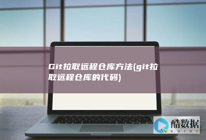 Git拉取远程仓库方法 (git拉取远程仓库的代码)