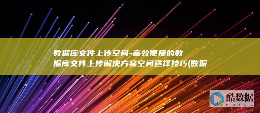 数据库文件上传空间-高效便捷的数据库文件上传解决方案空间选择技巧 (数据库文件上传)