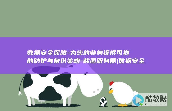 数据安全保障-为您的业务提供可靠的防护与备份策略-韩国服务器 (数据安全保障体系)