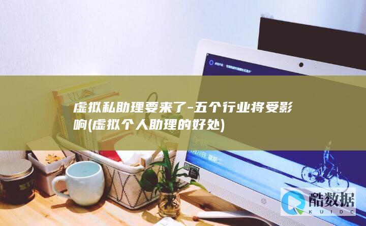 虚拟私助理要来了-五个行业将受影响 (虚拟个人助理的好处)