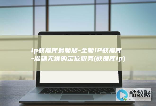 ip数据库最新版-全新IP数据库-准确无误的定位服务 (数据库 ip)