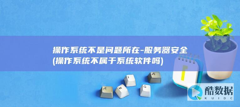操作系统不是问题所在-服务器安全 (操作系统不属于系统软件吗)