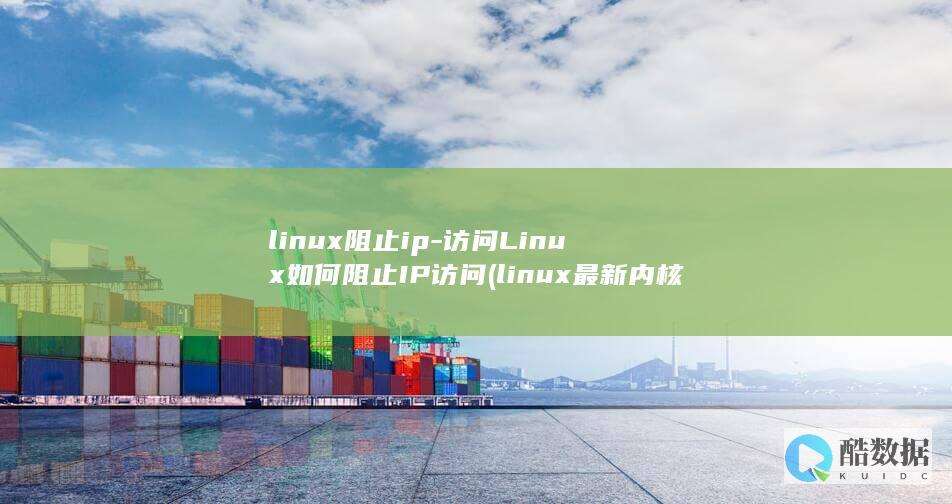 linux阻止ip-访问Linux如何阻止IP访问 (linux最新内核版本)