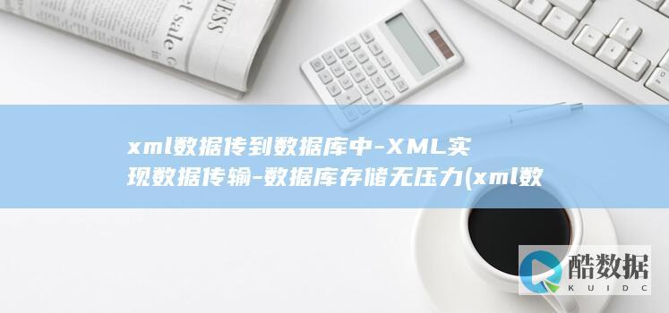 xml数据传到数据库中-XML实现数据传输-数据库存储无压力 (xml数据传输的两种方式)