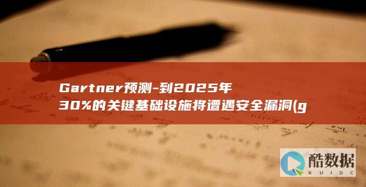 Gartner预测-到2025年30%的关键基础设施将遭遇安全漏洞 (gartner中国官网)