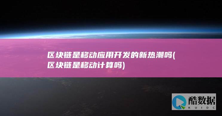 区块链是移动应用开发的新热潮吗 (区块链是移动计算吗)