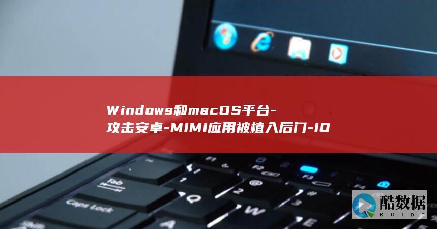 Windows和macOS平台-攻击安卓-MiMi应用被植入后门-iOS (windows)