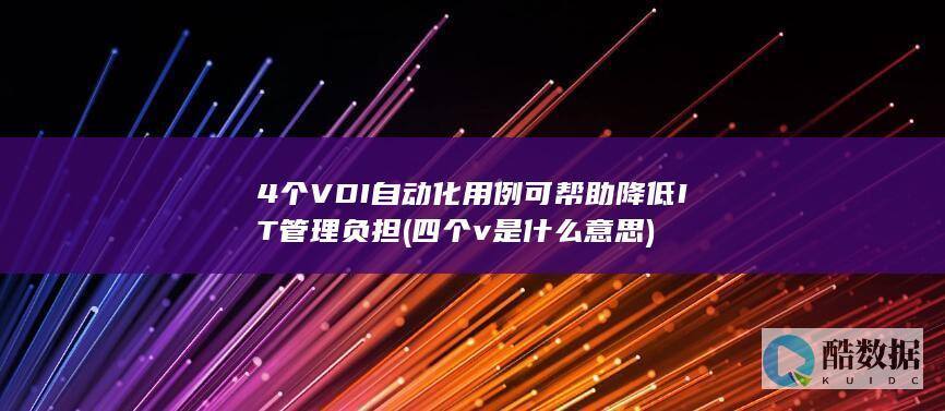4个VDI自动化用例可帮助降低IT管理负担 (四个v是什么意思)