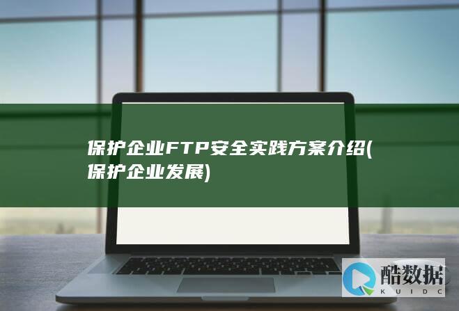 保护企业FTP安全实践方案介绍 (保护企业发展)