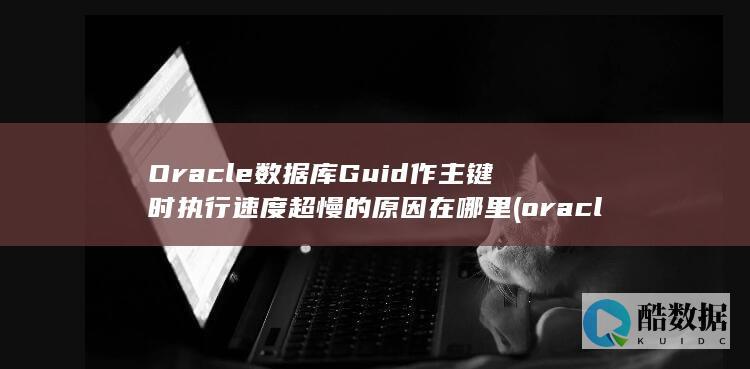 Oracle数据库Guid作主键时执行速度超慢的原因在哪里 (oracle数据库)