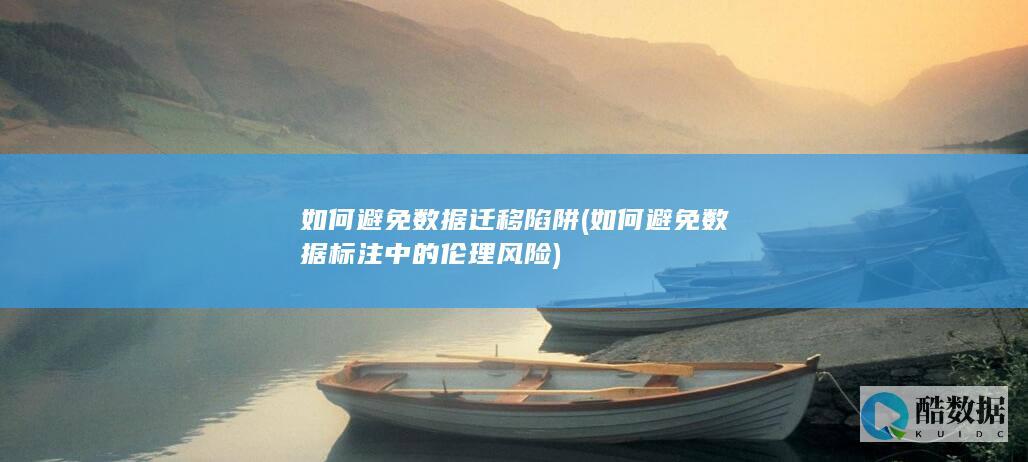 如何避免数据迁移陷阱 (如何避免数据标注中的伦理风险)